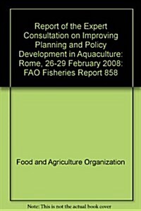Report of the Expert Consultation on Improving Planning and Policy Development in Aquaculture: Rome, 26-29 February 2008 (Paperback)