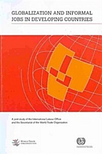 Globalization and Informal Jobs in Developing Countries: A Joint Study of the International Labour Office and the Secretariat of the World Trade Organ (Paperback)