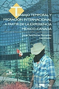 Trabajo Temporal y Migracin Internacional a Partir de La Experiencia MXico-Canad. (Hardcover)