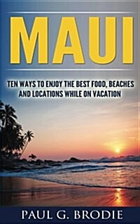 Maui: Ten Ways to Enjoy the Best Food, Beaches and Locations While on Vacation (Paperback)