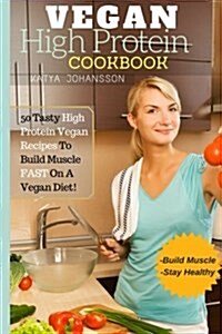 Vegan High Protein Cookbook: 50 Tasty High Protein Vegan Recipes To Build Muscle FAST On A Vegan Diet (Paperback)