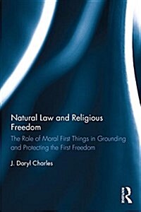Natural Law and Religious Freedom : The Role of Moral First Things in Grounding and Protecting the First Freedom (Hardcover)