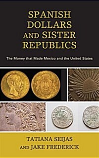 Spanish Dollars and Sister Republics: The Money That Made Mexico and the United States (Hardcover)