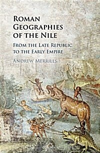 Roman Geographies of the Nile : From the Late Republic to the Early Empire (Hardcover)