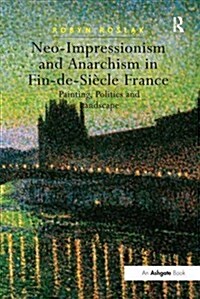 Neo-Impressionism and Anarchism in Fin-De-Siecle France : Painting, Politics and Landscape (Paperback)