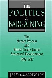 The Politics of Bargaining : Merger Process and British Trade Union Structural Development, 1892-1987 (Paperback)