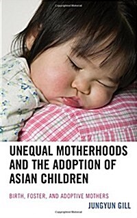 Unequal Motherhoods and the Adoption of Asian Children: Birth, Foster, and Adoptive Mothers (Hardcover)