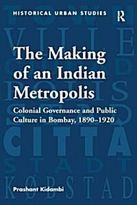 The Making of an Indian Metropolis : Colonial Governance and Public Culture in Bombay, 1890-1920 (Paperback)