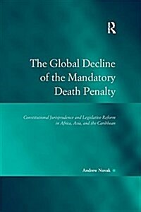 The Global Decline of the Mandatory Death Penalty : Constitutional Jurisprudence and Legislative Reform in Africa, Asia, and the Caribbean (Paperback)