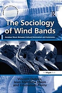 The Sociology of Wind Bands : Amateur Music Between Cultural Domination and Autonomy (Paperback)