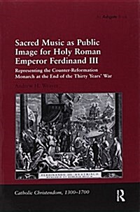 Sacred Music as Public Image for Holy Roman Emperor Ferdinand III : Representing the Counter-Reformation Monarch at the End of the Thirty Years War (Paperback)