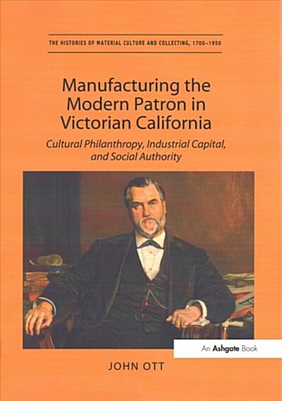 Manufacturing the Modern Patron in Victorian California : Cultural Philanthropy, Industrial Capital, and Social Authority (Paperback)