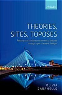 Theories, Sites, Toposes : Relating and Studying Mathematical Theories Through Topos-Theoretic Bridges (Hardcover)