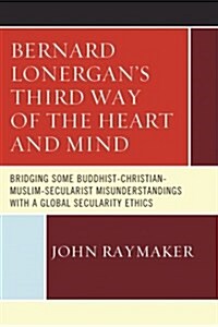 Bernard Lonergans Third Way of the Heart and Mind: Bridging Some Buddhist-Christian-Muslim-Secularist Misunderstandings with a Global Secularity Ethi (Paperback)
