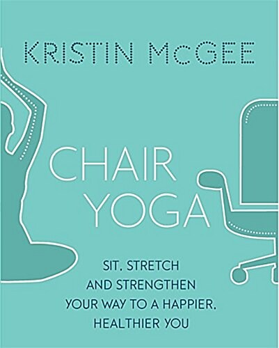 Chair Yoga : Sit, Stretch, and Strengthen Your Way to a Happier, Healthier You (Paperback)