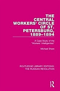 The Central Workers Circle of St. Petersburg, 1889-1894 : A Case Study of the Workers Intelligentsia (Hardcover)