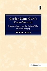 Gordon Matta-Clarks Conical Intersect : Sculpture, Space, and the Cultural Value of Urban Imagery (Paperback)