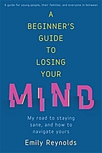 A Beginners Guide to Losing Your Mind : My road to staying sane, and how to navigate yours (Paperback)