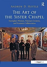 The Art of the Sister Chapel : Exemplary Women, Visionary Creators, and Feminist Collaboration (Paperback)