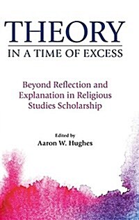 Theory in a Time of Excess : Beyond Reflection and Explanation in Religious Studies Scholarship (Hardcover)