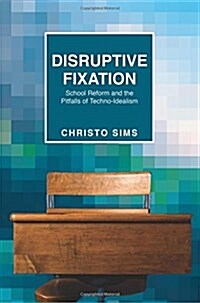 Disruptive Fixation: School Reform and the Pitfalls of Techno-Idealism (Paperback)