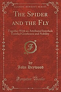 The Spider and the Fly: Together with an Attributed Interlude Entitled Gentleness and Nobility (Classic Reprint) (Paperback)