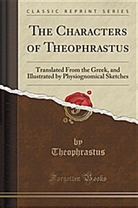 The Characters of Theophrastus: Translated from the Greek, and Illustrated by Physiognomical Sketches (Classic Reprint) (Paperback)