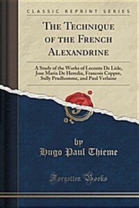 The Technique of the French Alexandrine: A Study of the Works of LeConte de Lisle, Jose Maria de Heredia, Francois Coppee, Sully Prudhomme, and Paul V (Paperback)