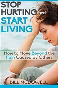 Stop Hurting and Start Living: How to Move Beyond the Pain Caused by Others. Start the Healing Process and Start Being Happy ! (Paperback)