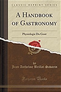 A Handbook of Gastronomy: Physiologie Du Gout (Classic Reprint) (Paperback)