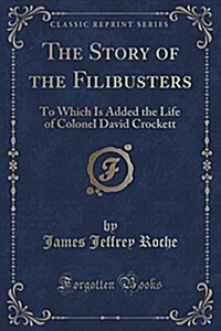 The Story of the Filibusters: To Which Is Added the Life of Colonel David Crockett (Classic Reprint) (Paperback)