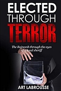 Elected Through Terror: The Rajneesh Through the Eyes of a Local Sheriff (Paperback)