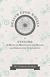 Health Upon Wheels Or, Cycling a Means of Maintaining the Health and Conducting to Longevity (Paperback)
