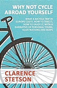 Why Not Cycle Abroad Yourself - What a Bicycle Trip in Europe Costs. How to Take It, How to Enjoy It, with a Narrative of Personal Tours, Illustration (Paperback)