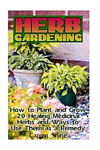 Herb Gardening: How to Plant and Grow 20 Medicinal Herbs and Ways to Use Them as a Remedy (Paperback)