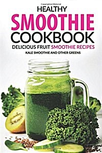 Healthy Smoothie Cookbook - Delicious Fruit Smoothie Recipes: Kale Smoothie and Other Greens (Paperback)