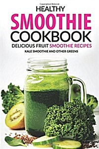 Healthy Smoothie Cookbook - Delicious Fruit Smoothie Recipes: Kale Smoothie and Other Greens (Paperback)