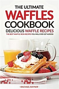 The Ultimate Waffles Cookbook - Delicious Waffle Recipes: The Best Waffle Iron Recipes You Will Ever Get Across (Paperback)