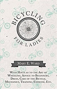 Bicycling for Ladies - With Hints as to the Art of Wheeling, Advice to Beginners, Dress, Care of the Bicycle, Mechanics, Training, Exercise, Etc. (Paperback)