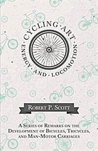 Cycling Art, Energy and Locomotion - A Series of Remarks on the Development of Bicycles, Tricycles, and Man-Motor Carriages (Paperback)