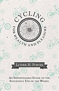 Cycling for Health and Pleasure - An Indispensable Guide to the Successful Use of the Wheel (Paperback)