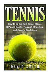 Tennis: How to Be the Best Tennis Player, DOS and Donts, Tips and Strategies, and General Guidelines (Paperback)