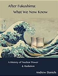 After Fukushima: What We Now Know: A History of Nuclear Power and Radiation (Paperback)