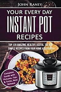 Your Every Day Instant Pot Recipes: Top 120 Amazing, Healthy, Useful, Tasted, Simple Recipes from Your Home Assistant (Paperback)