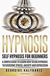 Hypnosis: Self-Hypnosis for Beginners: A Simple Guide to Learn How to Use Hypnosis to Overcome Stress, Anxiety & Depression (Paperback)