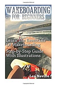 Wakeboarding for Beginners: Learn the Essentials of Wakeboarding. Step-By- Step Guide with Illustrations: (Wakeboarding for Beginners, How to Ride (Paperback)