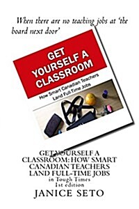 Get Yourself a Classroom: How Smart Canadian Teachers Land Full-Time Jobs: In Tough Times (Paperback)