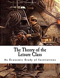 The Theory of the Leisure Class: An Economic Study of Institutions (Paperback)