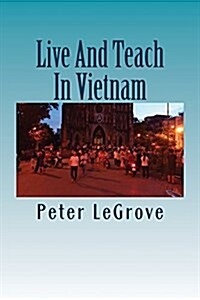 Live and Teach in Vietnam: Find Out about Vietnam So You Have a Better Understanding of What to Expect Before You Go There (Paperback)