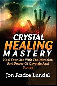 Crystal Healing Mastery: Heal Your Life with the Miracles and Power of Crystals and Stones (Paperback)